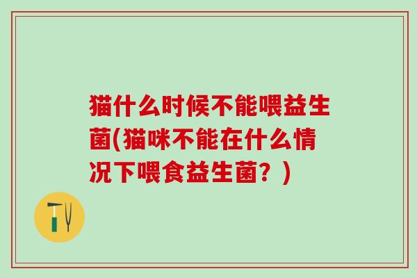猫什么时候不能喂益生菌(猫咪不能在什么情况下喂食益生菌？)