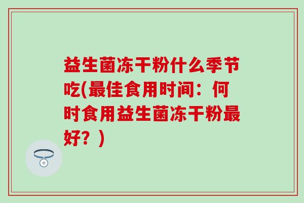 益生菌冻干粉什么季节吃(佳食用时间：何时食用益生菌冻干粉好？)