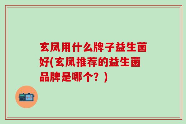 玄凤用什么牌子益生菌好(玄凤推荐的益生菌品牌是哪个？)