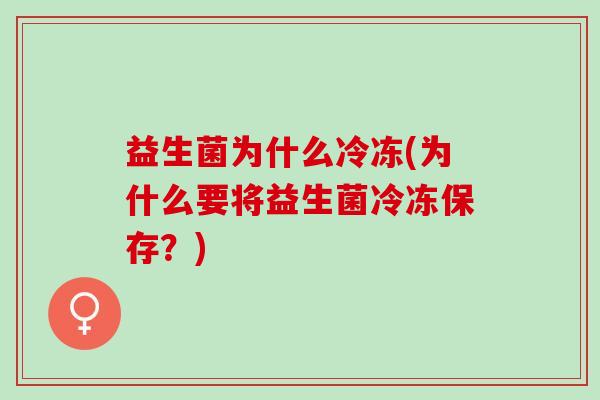 益生菌为什么冷冻(为什么要将益生菌冷冻保存?) 益生菌为什么冷冻(为什么要将益生菌冷冻保存?)