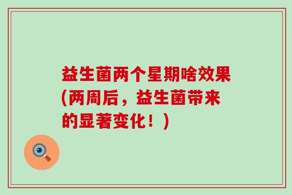 益生菌两个星期啥效果(两周后,益生菌带来的显著变化!) 益生菌两个星期啥效果(两周后,益生菌带来的显著变化!)