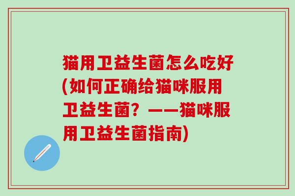 猫用卫益生菌怎么吃好(如何正确给猫咪服用卫益生菌？——猫咪服用卫益生菌指南)