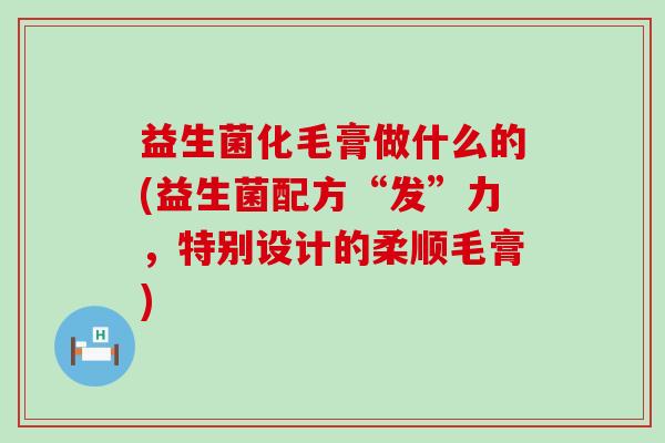 益生菌化毛膏做什么的(益生菌配方“发”力,特别设计的柔顺毛膏) 益生菌化毛膏做什么的(益生菌配方“发”力,特别设计的柔顺毛膏)