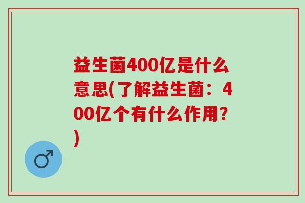 益生菌400亿是什么意思(了解益生菌:400亿个有什么作用?) 益生菌400亿是什么意思(了解益生菌:400亿个有什么作用?)