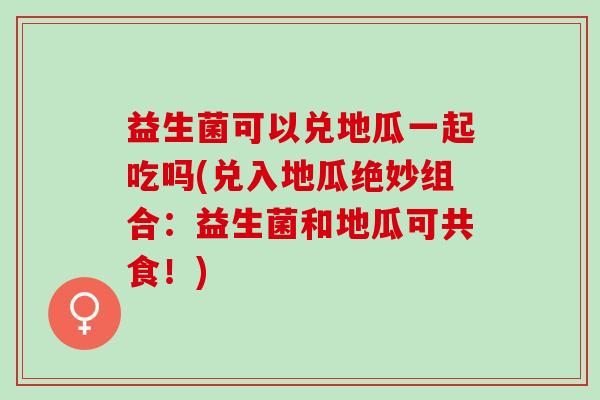 益生菌可以兑地瓜一起吃吗(兑入地瓜绝妙组合：益生菌和地瓜可共食！)