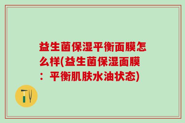 益生菌保湿平衡面膜怎么样(益生菌保湿面膜：平衡水油状态)