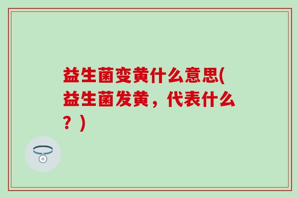 益生菌变黄什么意思(益生菌发黄，代表什么？)