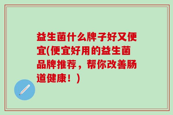 益生菌什么牌子好又便宜(便宜好用的益生菌品牌推荐，帮你改善肠道健康！)