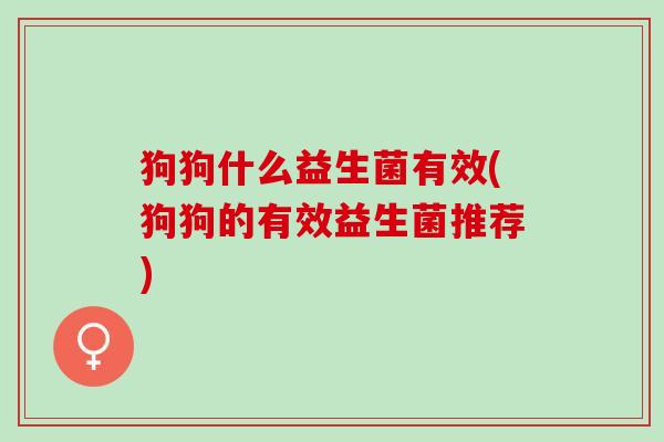 狗狗什么益生菌有效(狗狗的有效益生菌推荐) 狗狗什么益生菌有效(狗狗的有效益生菌推荐)