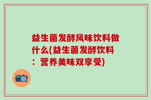 益生菌发酵风味饮料做什么(益生菌发酵饮料：营养美味双享受)