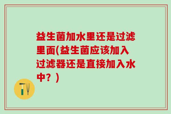 益生菌加水里还是过滤里面(益生菌应该加入过滤器还是直接加入水中？)