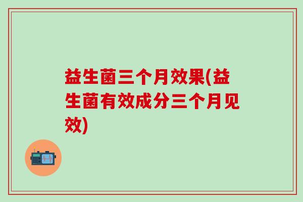益生菌三个月效果(益生菌有效成分三个月见效)