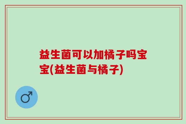 益生菌可以加橘子吗宝宝(益生菌与橘子)