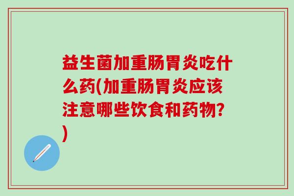 益生菌加重肠吃什么药(加重肠应该注意哪些饮食和?) 益生菌加重肠吃什么药(加重肠应该注意哪些饮食和?)