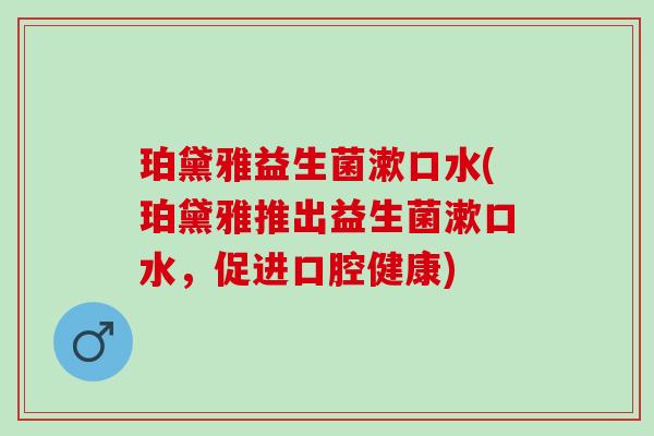 珀黛雅益生菌漱口水(珀黛雅推出益生菌漱口水，促进口腔健康)
