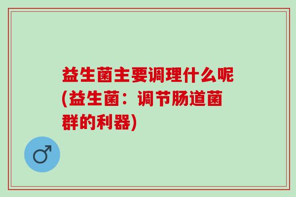 益生菌主要调理什么呢(益生菌：调节肠道菌群的利器)