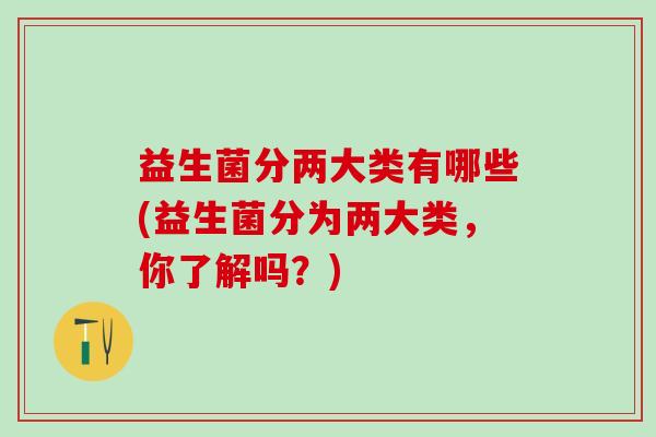益生菌分两大类有哪些(益生菌分为两大类,你了解吗?) 益生菌分两大类有哪些(益生菌分为两大类,你了解吗?)