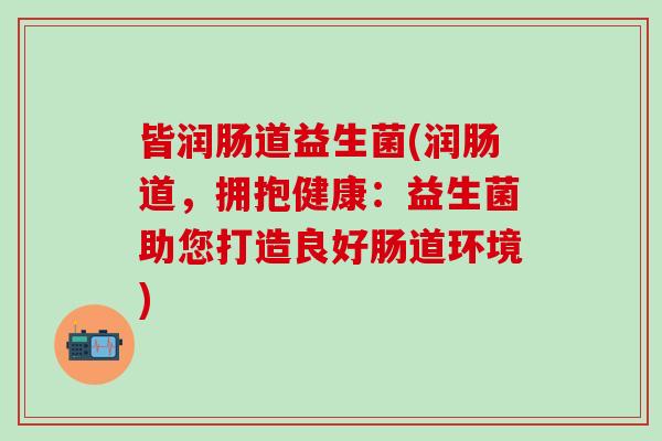 皆润肠道益生菌(润肠道,拥抱健康:益生菌助您打造良好肠道环境) 皆润肠道益生菌(润肠道,拥抱健康:益生菌助您打造良好肠道环境)