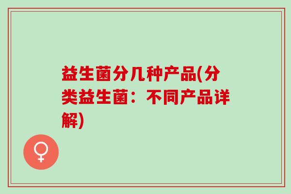 益生菌分几种产品(分类益生菌:不同产品详解) 益生菌分几种产品(分类益生菌:不同产品详解)