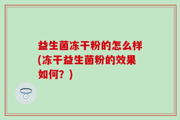 益生菌冻干粉的怎么样(冻干益生菌粉的效果如何?) 益生菌冻干粉的怎么样(冻干益生菌粉的效果如何?)