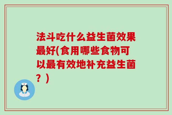 法斗吃什么益生菌效果好(食用哪些食物可以有效地补充益生菌？)