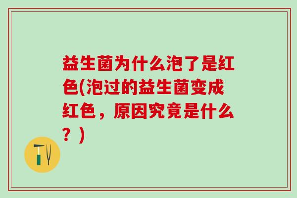 益生菌为什么泡了是红色(泡过的益生菌变成红色,原因究竟是什么?) 益生菌为什么泡了是红色(泡过的益生菌变成红色,原因究竟是什么?)