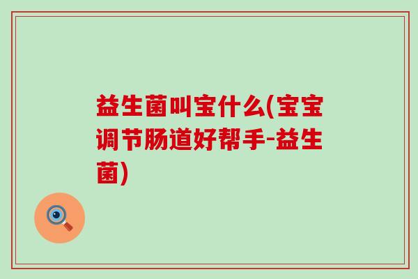 益生菌叫宝什么(宝宝调节肠道好帮手-益生菌)