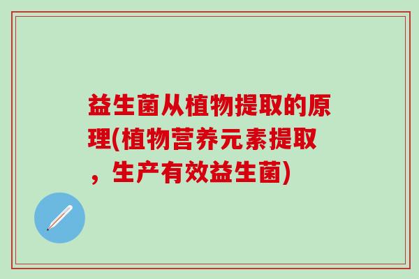 益生菌从植物提取的原理(植物营养元素提取，生产有效益生菌)