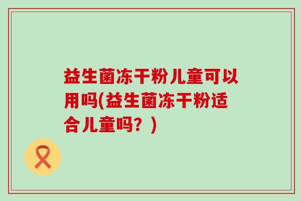 益生菌冻干粉儿童可以用吗(益生菌冻干粉适合儿童吗？)