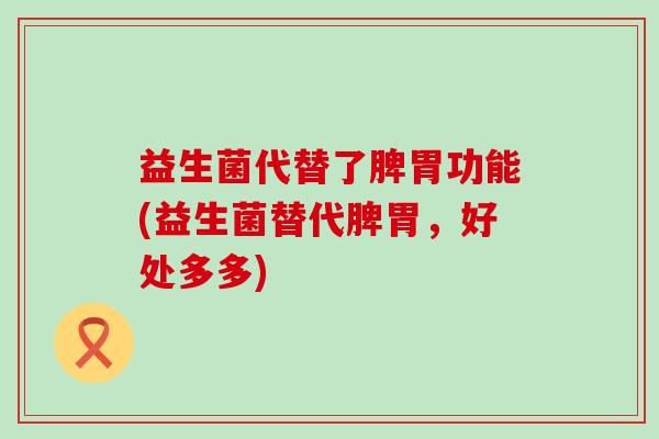 益生菌代替了脾胃功能(益生菌替代脾胃,好处多多) 益生菌代替了脾胃功能(益生菌替代脾胃,好处多多)