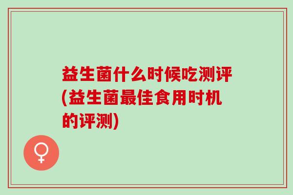 益生菌什么时候吃测评(益生菌佳食用时机的评测) 益生菌什么时候吃测评(益生菌佳食用时机的评测)