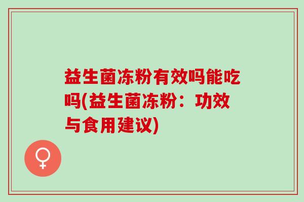 益生菌冻粉有效吗能吃吗(益生菌冻粉：功效与食用建议)