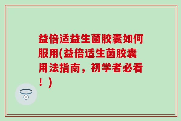 益倍适益生菌胶囊如何服用(益倍适生菌胶囊用法指南,初学者必看!) 益倍适益生菌胶囊如何服用(益倍适生菌胶囊用法指南,初学者必看!)