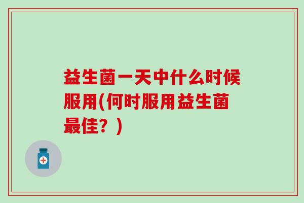 益生菌一天中什么时候服用(何时服用益生菌佳?) 益生菌一天中什么时候服用(何时服用益生菌佳?)