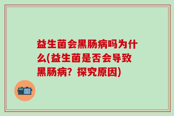 益生菌会黑肠吗为什么(益生菌是否会导致黑肠?探究原因) 益生菌会黑肠吗为什么(益生菌是否会导致黑肠?探究原因)