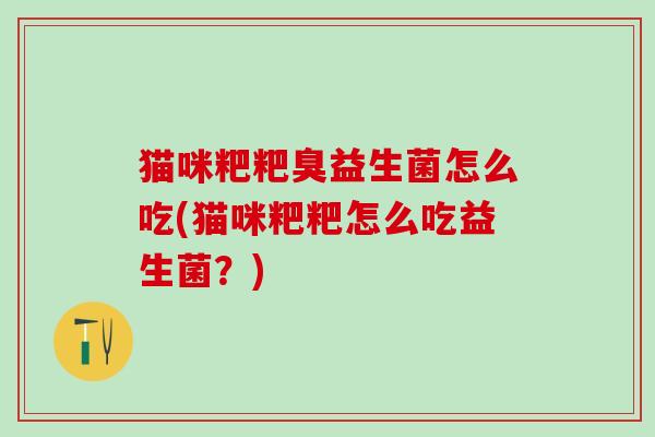猫咪粑粑臭益生菌怎么吃(猫咪粑粑怎么吃益生菌?) 猫咪粑粑臭益生菌怎么吃(猫咪粑粑怎么吃益生菌?)