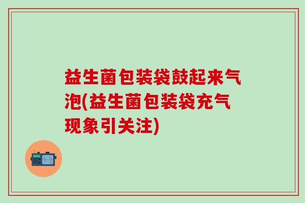 益生菌包装袋鼓起来气泡(益生菌包装袋充气现象引关注) 益生菌包装袋鼓起来气泡(益生菌包装袋充气现象引关注)