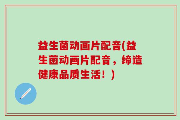 益生菌动画片配音(益生菌动画片配音,缔造健康品质生活!) 益生菌动画片配音(益生菌动画片配音,缔造健康品质生活!)
