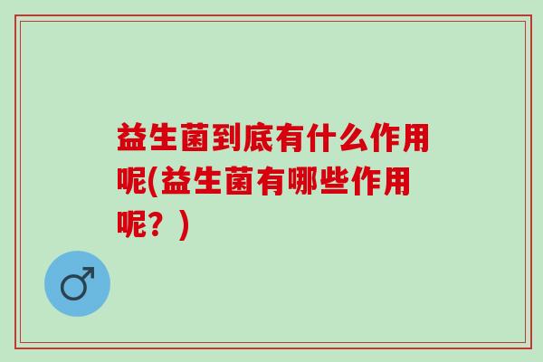 益生菌到底有什么作用呢(益生菌有哪些作用呢？)