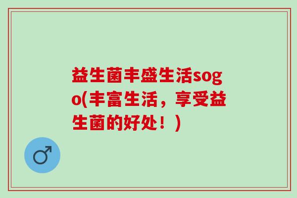 益生菌丰盛生活sogo(丰富生活,享受益生菌的好处!) 益生菌丰盛生活sogo(丰富生活,享受益生菌的好处!)