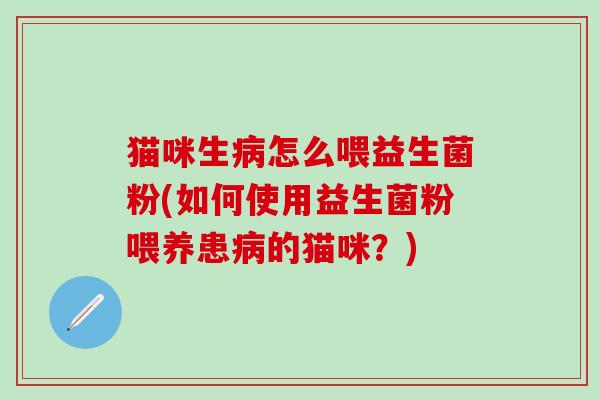 猫咪生怎么喂益生菌粉(如何使用益生菌粉喂养患的猫咪?) 猫咪生怎么喂益生菌粉(如何使用益生菌粉喂养患的猫咪?)