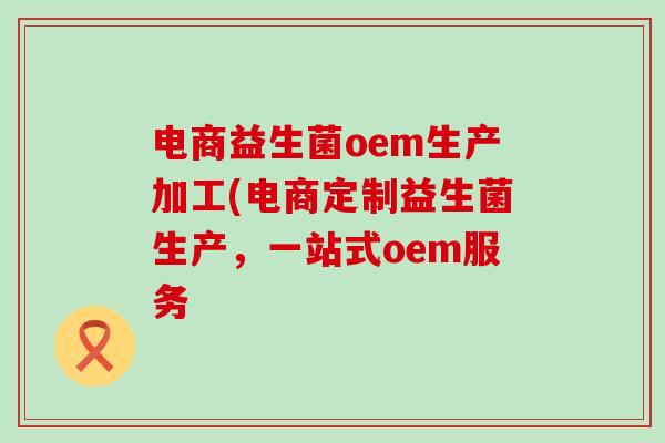 电商益生菌oem生产加工(电商定制益生菌生产,一站式oem服务 电商益生菌oem生产加工(电商定制益生菌生产,一站式oem服务