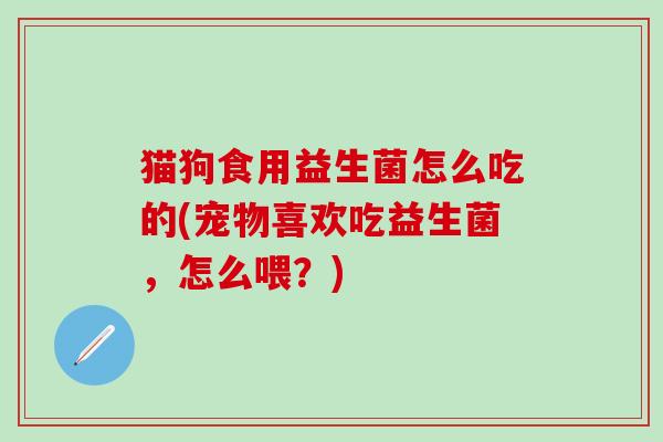 猫狗食用益生菌怎么吃的(宠物喜欢吃益生菌，怎么喂？)