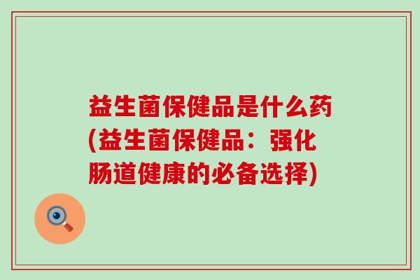 益生菌保健品是什么药(益生菌保健品:强化肠道健康的必备选择) 益生菌保健品是什么药(益生菌保健品:强化肠道健康的必备选择)