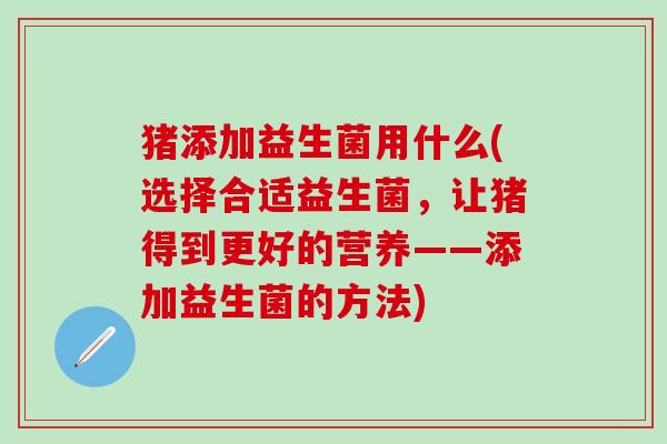 猪添加益生菌用什么(选择合适益生菌，让猪得到更好的营养——添加益生菌的方法)