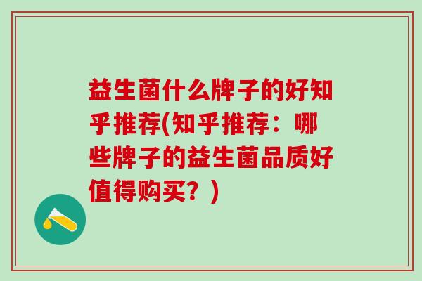 益生菌什么牌子的好知乎推荐(知乎推荐:哪些牌子的益生菌品质好值得购买?) 益生菌什么牌子的好知乎推荐(知乎推荐:哪些牌子的益生菌品质好值得购买?)