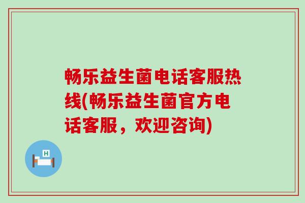 畅乐益生菌电话客服热线(畅乐益生菌官方电话客服，欢迎咨询)