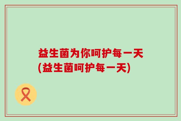 益生菌为你呵护每一天(益生菌呵护每一天) 益生菌为你呵护每一天(益生菌呵护每一天)