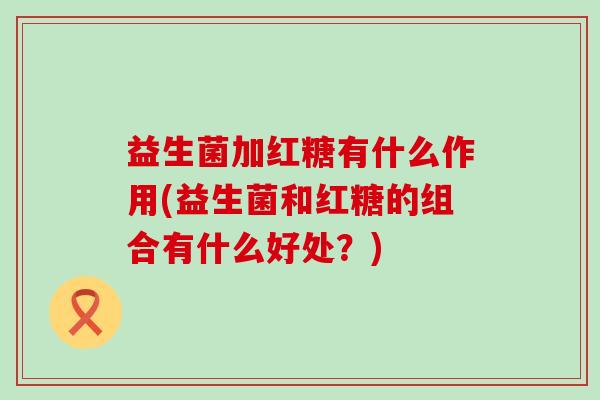 益生菌加红糖有什么作用(益生菌和红糖的组合有什么好处？)