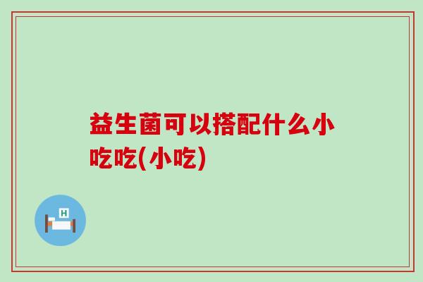 益生菌可以搭配什么小吃吃(小吃)